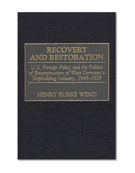 Recovery and Restoration: U.S. Foreign Policy and the Politics of Reconstruction of West Germany's Shipbuilding Industry, 1945-1955 (International History)