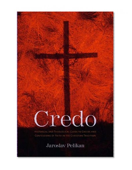 Credo: Historical and Theological Guide to Creeds and Confessions of Faith in the Christian Tradition