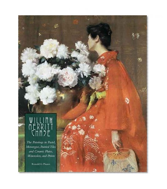 William Merritt Chase: The Complete Catalogue of Known and Documented Work by William Merritt Chase (1849-1916), Vol. 1: The Paintings in Pastel, ... and Ceramic Plates, Watercolors, and Prints