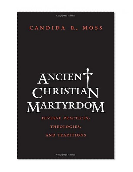 Ancient Christian Martyrdom: Diverse Practices, Theologies, and Traditions (The Anchor Yale Bible Reference Library)