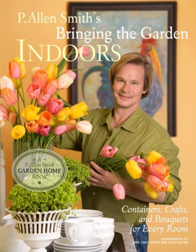 Book Cover P. Allen Smith's Bringing the Garden Indoors: Containers, Crafts, and Bouquets for Every Room