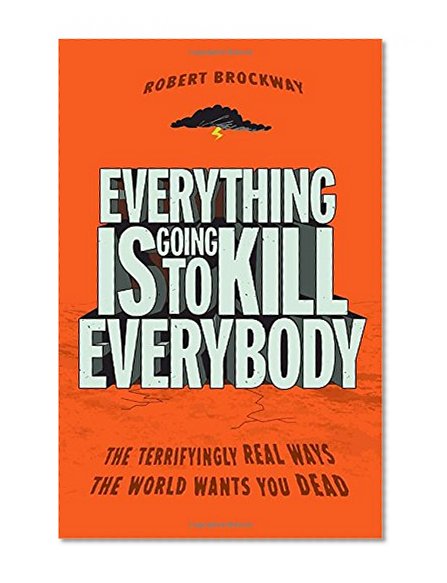 Everything Is Going to Kill Everybody: The Terrifyingly Real Ways the World Wants You Dead