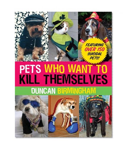 Pets Who Want to Kill Themselves: Featuring Over 150 Suicidal Pets!