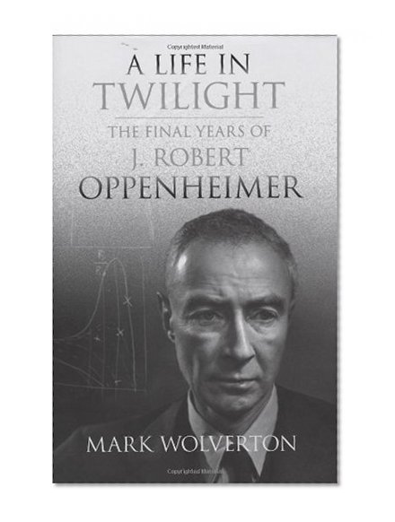 A Life in Twilight: The Final Years of J. Robert Oppenheimer