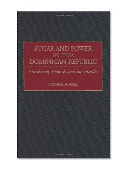 Sugar and Power in the Dominican Republic: Eisenhower, Kennedy, and the Trujillos (Contributions in Latin American Studies)