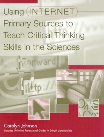 Using Internet Primary Sources to Teach Critical Thinking Skills in the Sciences (Libraries Unlimited Professional Guides in School Librarianship)