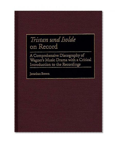 Tristan und Isolde on Record: A Comprehensive Discography of Wagner's Music Drama with a Critical Introduction to the Recordings (Discographies)