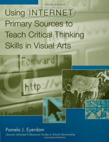 Using Internet Primary Sources to Teach Critical Thinking Skills in Visual Arts (Libraries Unlimited Professional Guides in School Librarianship)