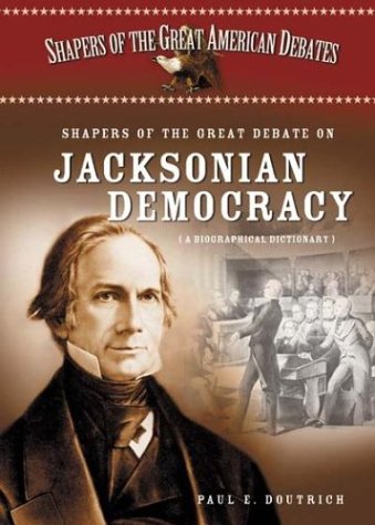 Shapers of the Great Debate on Jacksonian Democracy: A Biographical Dictionary (Shapers of the Great American Debates)