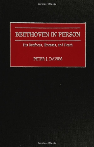 Beethoven in Person: His Deafness, Illnesses, and Death (Contributions to the Study of Music and Dance)