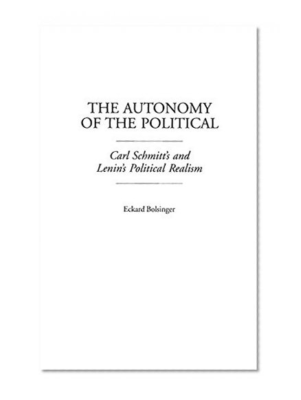 The Autonomy of the Political: Carl Schmitt's and Lenin's Political Realism (Contributions in Political Science)