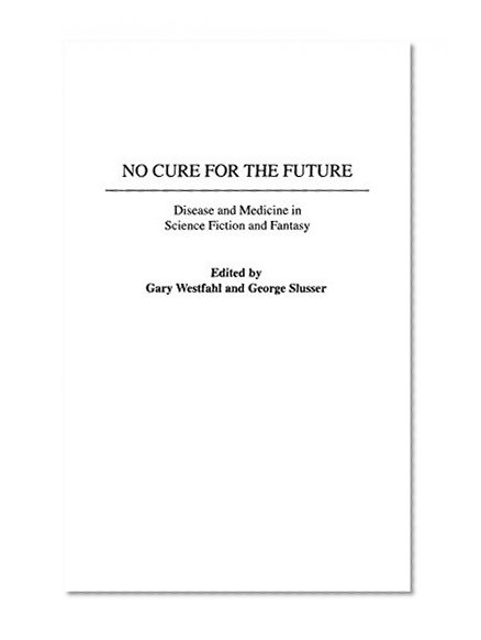 No Cure for the Future: Disease and Medicine in Science Fiction and Fantasy (Contributions to the Study of Science Fiction & Fantasy)