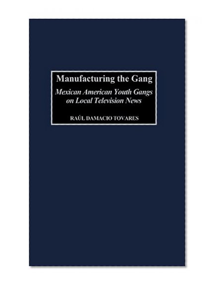 Manufacturing the Gang: Mexican American Youth Gangs on Local Television News (Contributions to the Study of Mass Media and Communications)