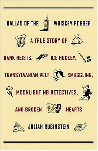Ballad of the Whiskey Robber: A True Story of Bank Heists, Ice Hockey, Transylvanian Pelt Smuggling, Moonlighting Detectives, and Broken Hearts