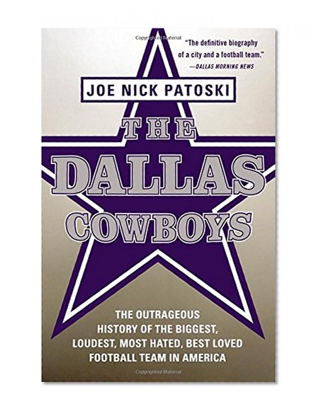 The Dallas Cowboys: The Outrageous History of the Biggest, Loudest, Most Hated, Best Loved Football Team in America