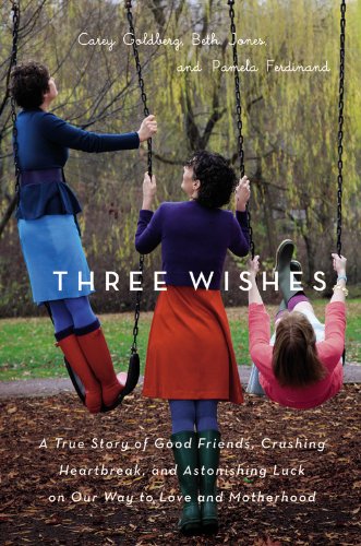 Three Wishes: A True Story of Good Friends, Crushing Heartbreak, and Astonishing Luck on Our Way to Love and Motherhood