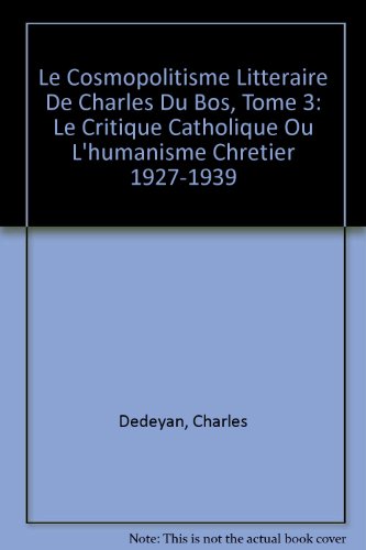 Le Cosmopolitisme Litteraire De Charles Du Bos, Tome 3: Le Critique Catholique Ou L'humanisme Chretier 1927-1939 (French Edition)