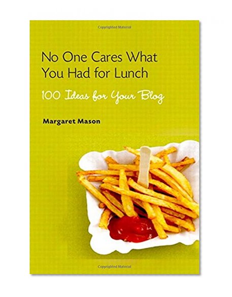 No One Cares What You Had for Lunch: 100 Ideas for Your Blog