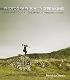 Photographically Speaking: A Deeper Look at Creating Stronger Images (Voices That Matter)