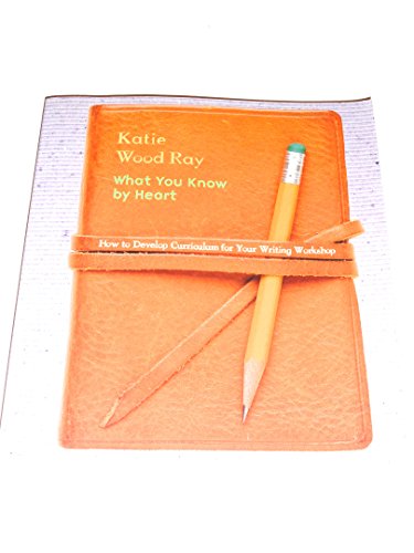 What You Know by Heart: How to Develop Curriculum for Your Writing Workshop