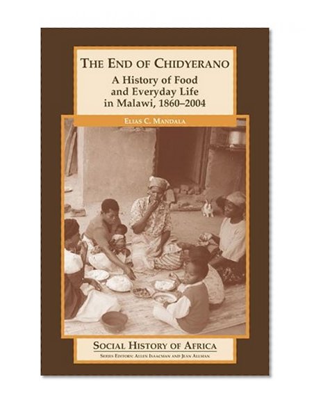 The End of Chidyerano: A History of Food and Everyday Life in Malawi, 1860-2004 (Social History of Africa)