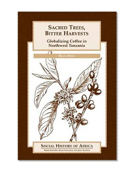 Sacred Trees, Bitter Harvests: Globalizing Coffee in Northwest Tanzania (Social History of Africa Series)