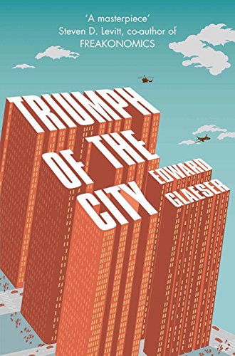 Triumph of the City: How Our Greatest Invention Makes Us Richer, Smarter, Greener, Healthier and Happier