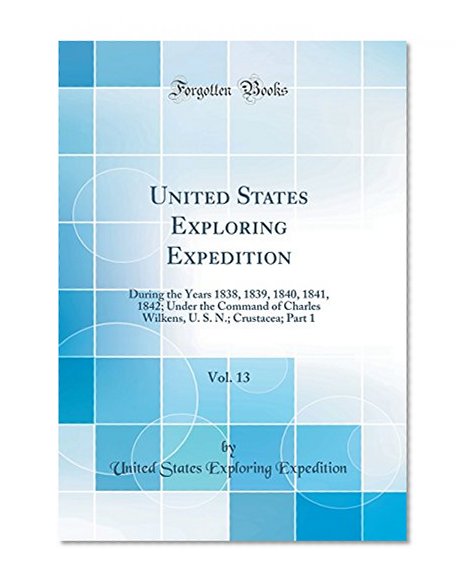 United States Exploring Expedition, Vol. 13: During the Years 1838, 1839, 1840, 1841, 1842; Under the Command of Charles Wilkens, U. S. N.; Crustacea; Part 1 (Classic Reprint)
