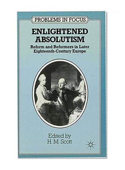 Enlightened Absolutism: Reform and Reformers in Later Eighteenth-Century Europe (Problems in Focus)