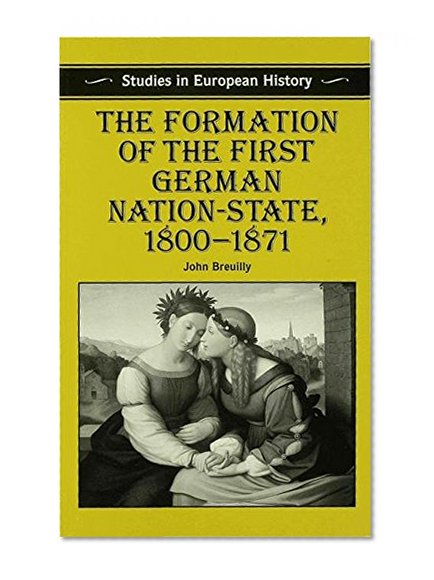 The Formation of the First German Nation-State, 1800-1871 (Studies in European History)
