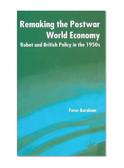 Remaking the Postwar World Economy: Robot and British Policy in the 1950s