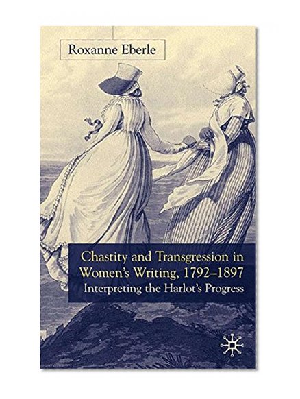 Chastity And Transgression In Women's Writing, 1792-1897: Interrupting the Harlot's Progress