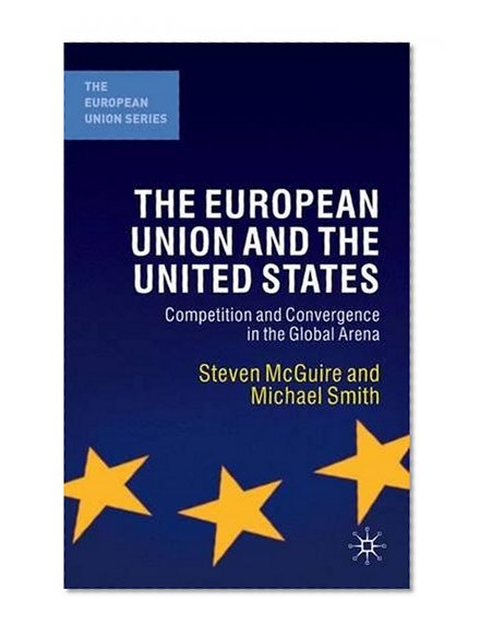 The European Union and the United States: Convergence and Competition in the Global Arena (The Eurpoean Union Series)