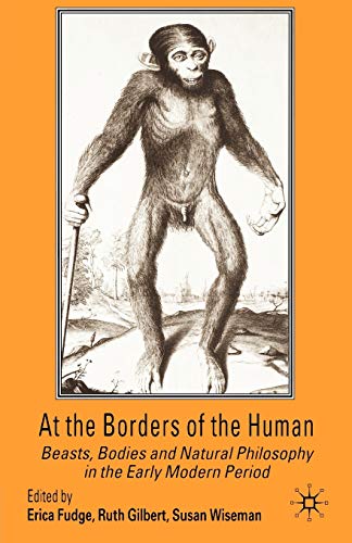 At the Borders of the Human: Beasts, Bodies and Natural Philosophy in the Early Modern Period