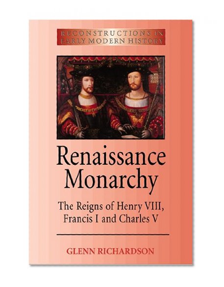 Renaissance Monarchy: The Reigns of Henry VIII, Francis I and Charles V (Reconstructions in Early Modern History)