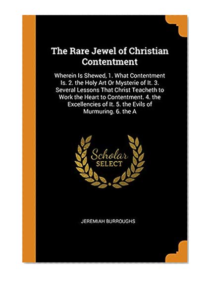 The Rare Jewel of Christian Contentment: Wherein Is Shewed, 1. What Contentment Is. 2. the Holy Art or Mysterie of It. 3. Several Lessons That Christ ... of It. 5. the Evils of Murmuring. 6. the a