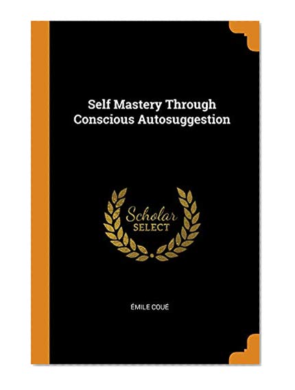 Self Mastery Through Conscious Autosuggestion