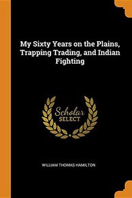 My Sixty Years on the Plains, Trapping Trading, and Indian Fighting