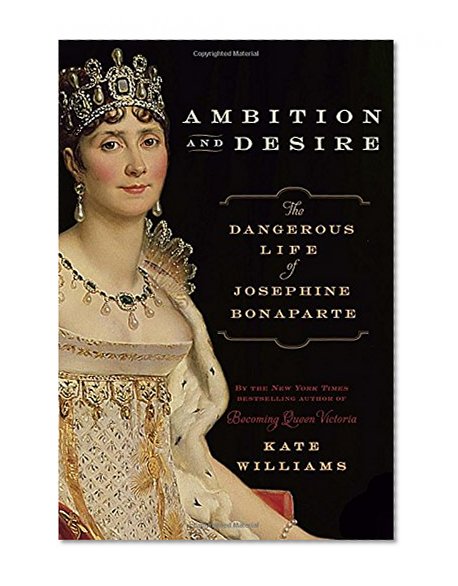 Ambition and Desire: The Dangerous Life of Josephine Bonaparte