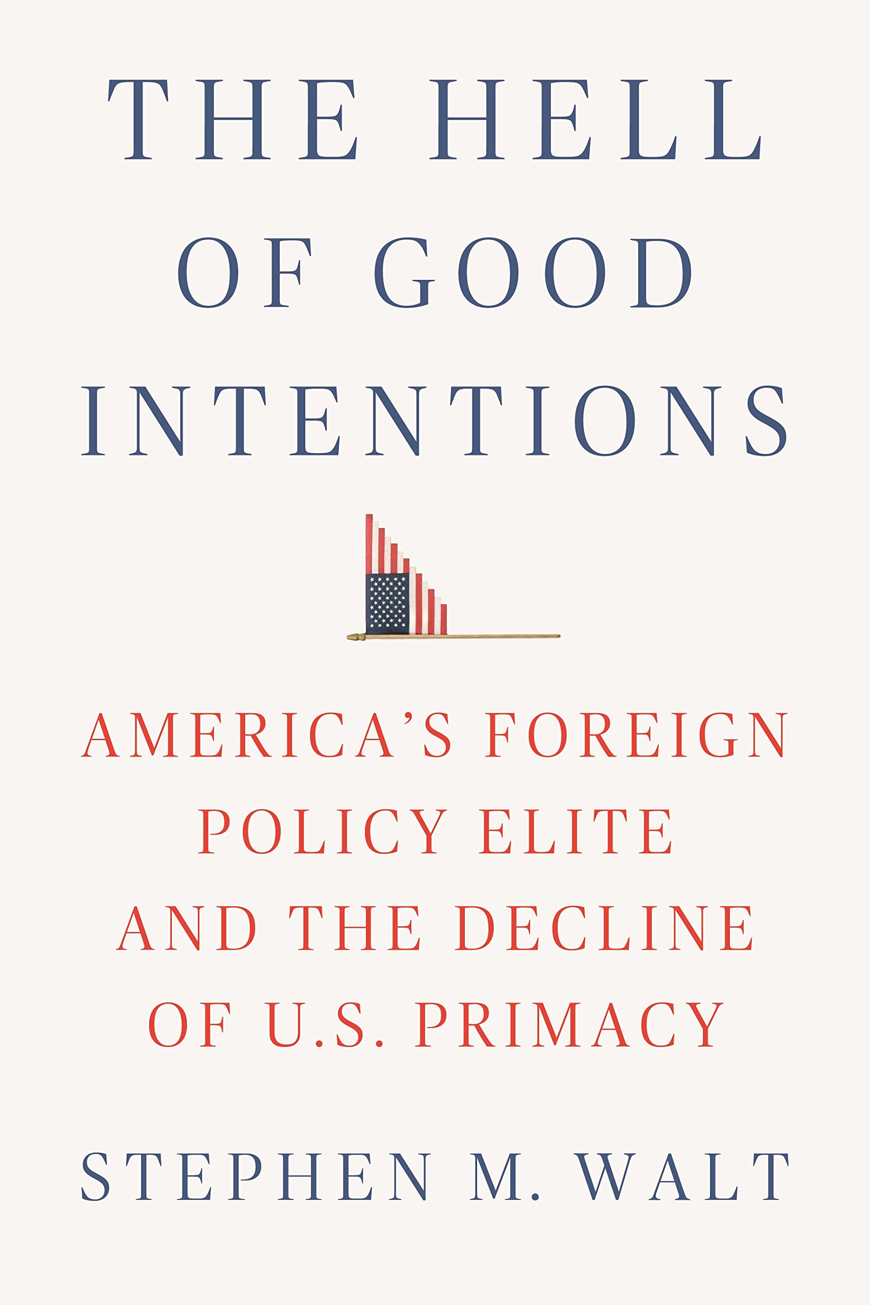 Book Cover The Hell of Good Intentions: America's Foreign Policy Elite and the Decline of U.S. Primacy