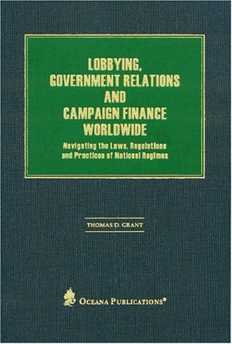 Lobbying, Government Relations and Campaign Finance Worldwide: Navigating the Laws, Regulations and Practices of National Regimes