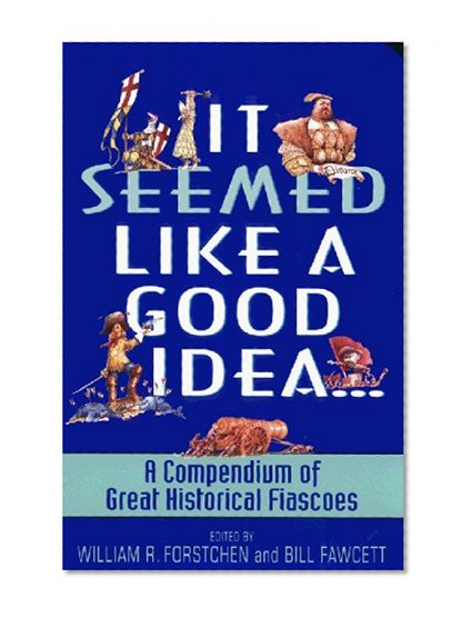 It Seemed Like a Good Idea...: A Compendium Of Great Historical Fiascoes