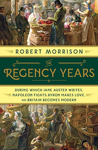 Book Cover The Regency Years: During Which Jane Austen Writes, Napoleon Fights, Byron Makes Love, and Britain Becomes Modern
