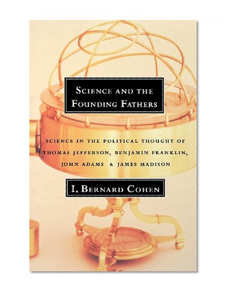 Science and the Founding Fathers: Science in the Political Thought of Thomas Jefferson, Benjamin Franklin, John Adams, and James Madison