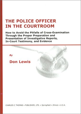 Book Cover The Police Officer in the Courtroom: How to Avoid the Pitfalls of CrossExamination Through the Proper Preparation and Presentation of Investigative Reports, InCourt Testimony, and evide