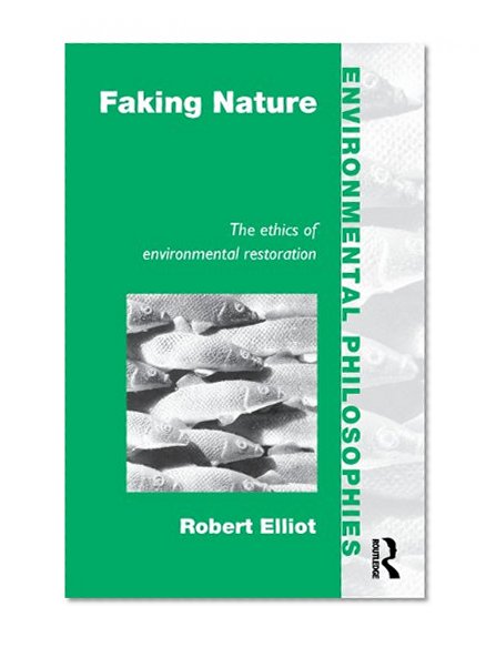 Faking Nature: The Ethics of Environmental Restoration (Environmental Philosophies)