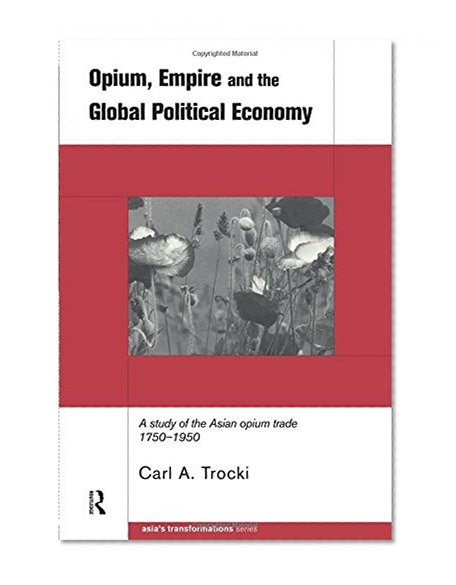 Opium, Empire and the Global Political Economy: A Study of the Asian Opium Trade 1750-1950 (Asia's Transformations)
