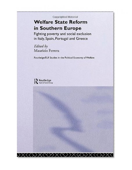Welfare State Reform in Southern Europe: Fighting Poverty and Social Exclusion in Greece, Italy, Spain and Portugal (Routledge/EUI Studies in the Political Economy of the Welfare State)