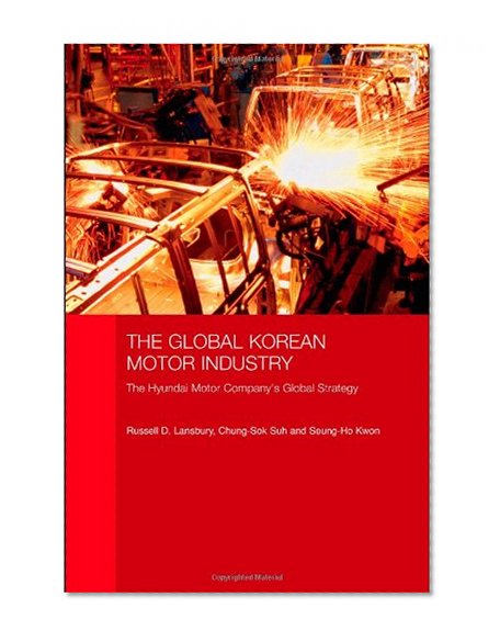 The Global Korean Motor Industry: The Hyundai Motor Company's Global Strategy (Routledge Advances in Korean Studies)