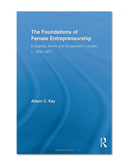 The Foundations of Female Entrepreneurship: Enterprise, Home and Household in London, c. 1800-1870 (Routledge Studies in Business History)